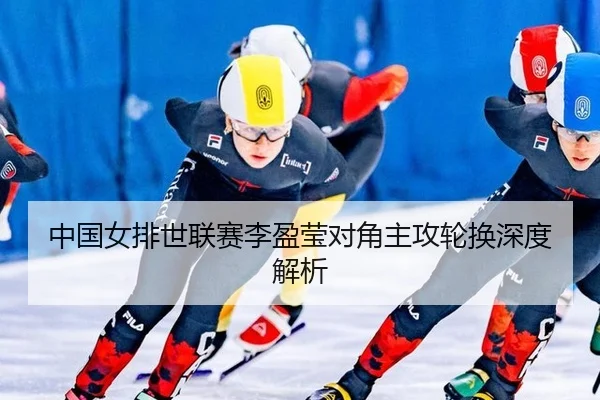 中国女排世联赛李盈莹对角主攻轮换深度解析