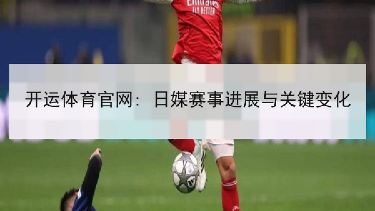 开运体育官网: 日媒赛事进展与关键变化