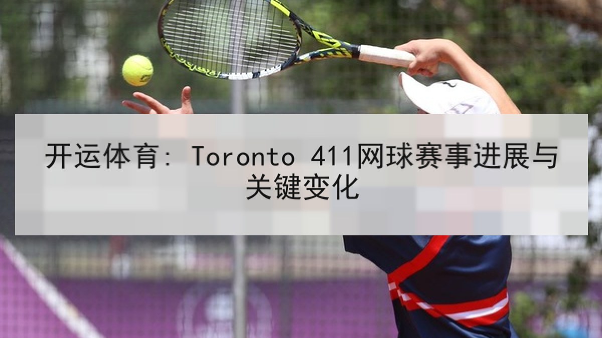 开运体育: Toronto 411网球赛事进展与关键变化
