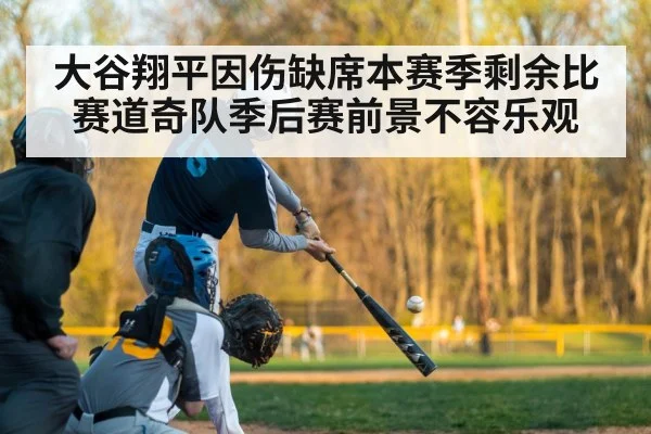 大谷翔平因伤缺席本赛季剩余比赛道奇队季后赛前景不容乐观