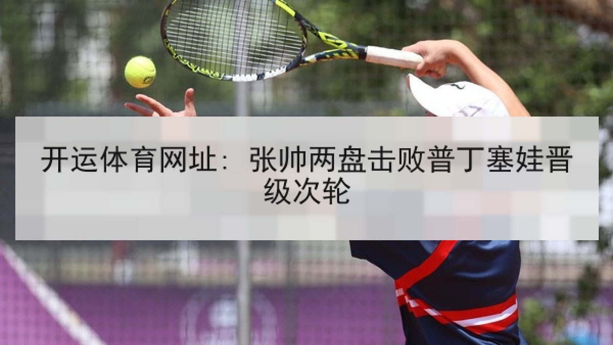 开运体育网址: 张帅两盘击败普丁塞娃晋级次轮