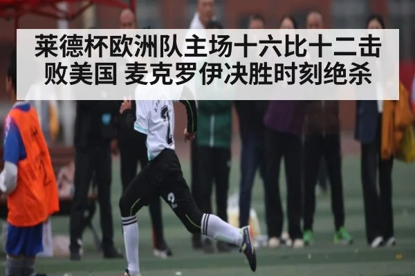莱德杯欧洲队主场十六比十二击败美国 麦克罗伊决胜时刻绝杀