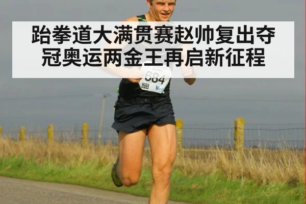 跆拳道大满贯赛赵帅复出夺冠奥运两金王再启新征程