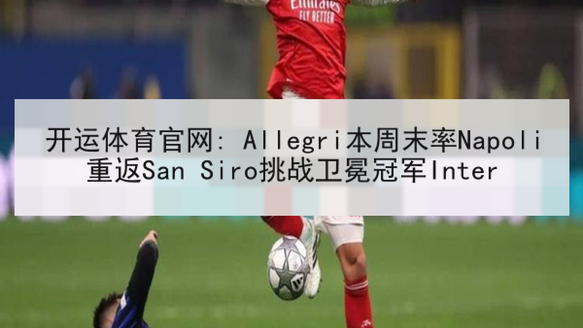 开运体育官网: Allegri本周末率Napoli重返San Siro挑战卫冕冠军Inter
