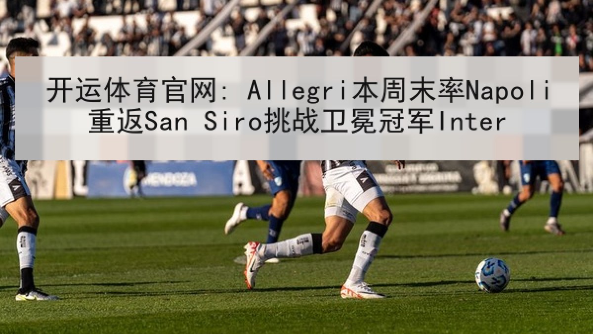 开运体育官网: Allegri本周末率Napoli重返San Siro挑战卫冕冠军Inter