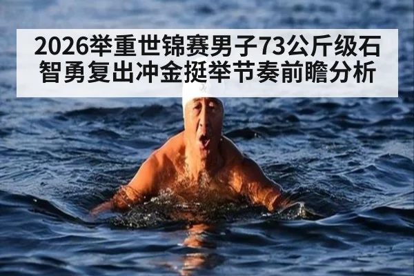2026举重世锦赛男子73公斤级石智勇复出冲金挺举节奏前瞻分析