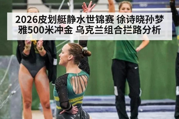 2026皮划艇静水世锦赛 徐诗晓孙梦雅500米冲金 乌克兰组合拦路分析