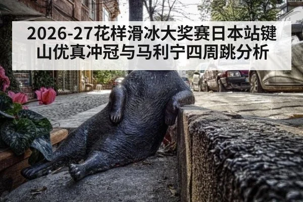 2026-27花样滑冰大奖赛日本站键山优真冲冠与马利宁四周跳分析